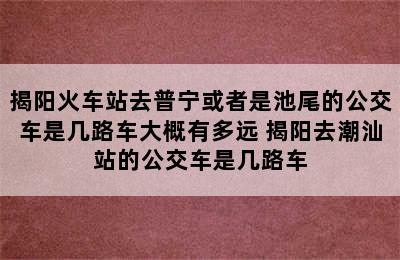 揭阳火车站去普宁或者是池尾的公交车是几路车大概有多远 揭阳去潮汕站的公交车是几路车